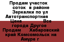 Продам участок 10 соток .в районе Зеркалки по ул. Автотранспортная 91 › Цена ­ 450 000 - Все города Другое » Продам   . Хабаровский край,Комсомольск-на-Амуре г.
